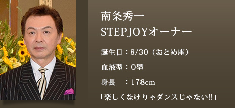 南条秀一STEPJOYオーナー　誕生日：8/30（おとめ座）血液型：O型　身長：178cm「楽しくなけりゃダンスじゃない!!」